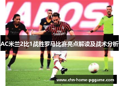 AC米兰2比1战胜罗马比赛亮点解读及战术分析