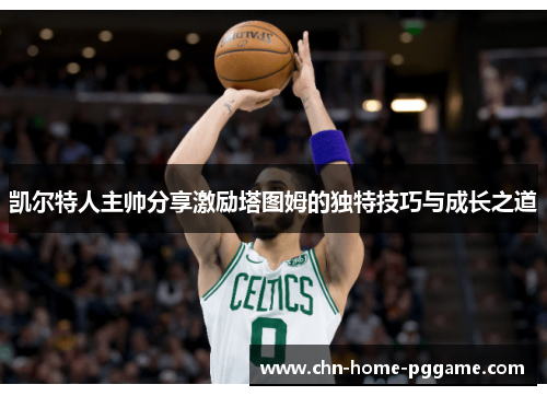 凯尔特人主帅分享激励塔图姆的独特技巧与成长之道