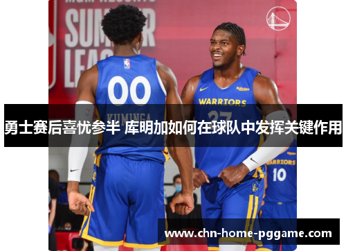 勇士赛后喜忧参半 库明加如何在球队中发挥关键作用