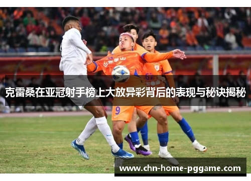 克雷桑在亚冠射手榜上大放异彩背后的表现与秘诀揭秘