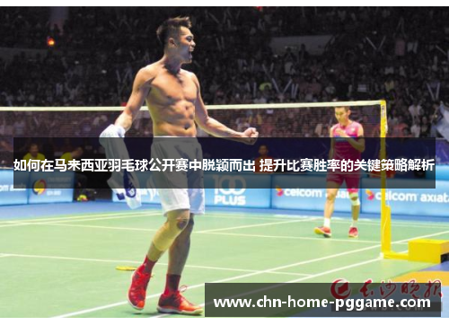 如何在马来西亚羽毛球公开赛中脱颖而出 提升比赛胜率的关键策略解析