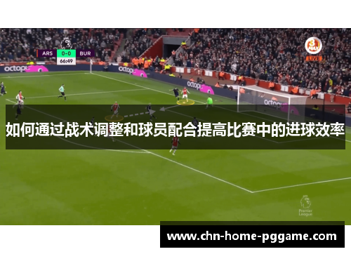 如何通过战术调整和球员配合提高比赛中的进球效率