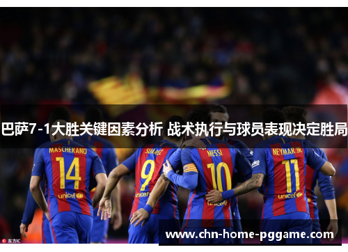 巴萨7-1大胜关键因素分析 战术执行与球员表现决定胜局