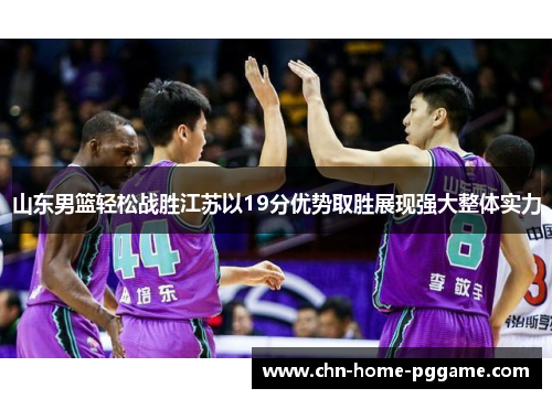 山东男篮轻松战胜江苏以19分优势取胜展现强大整体实力