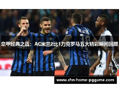 意甲经典之战：AC米兰2比1力克罗马五大精彩瞬间回顾