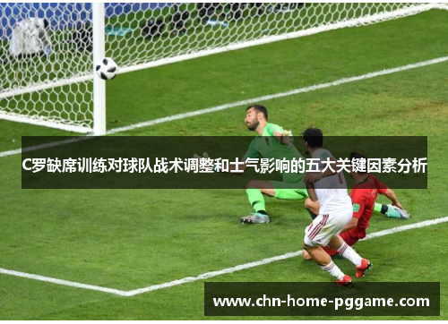 C罗缺席训练对球队战术调整和士气影响的五大关键因素分析
