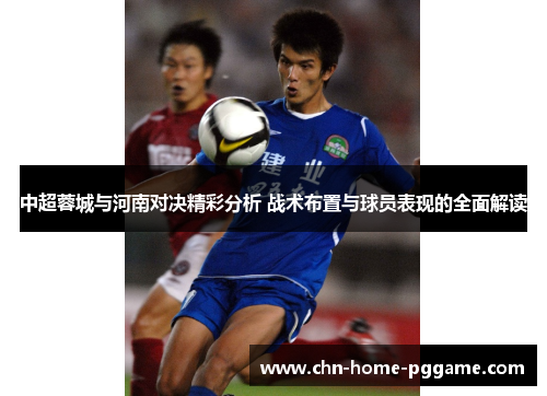 中超蓉城与河南对决精彩分析 战术布置与球员表现的全面解读
