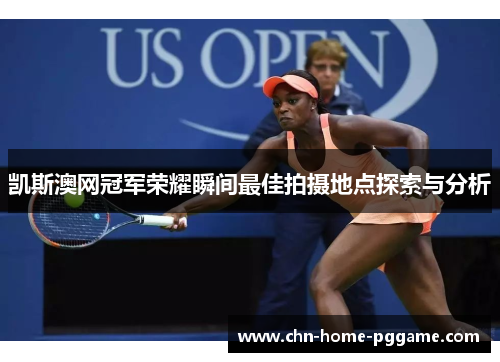 凯斯澳网冠军荣耀瞬间最佳拍摄地点探索与分析