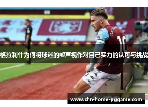 格拉利什为何将球迷的嘘声视作对自己实力的认可与挑战