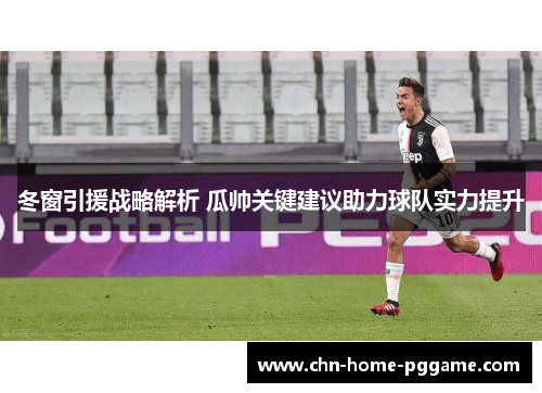 冬窗引援战略解析 瓜帅关键建议助力球队实力提升
