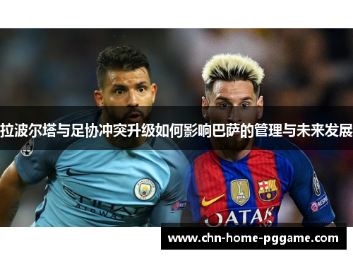 拉波尔塔与足协冲突升级如何影响巴萨的管理与未来发展