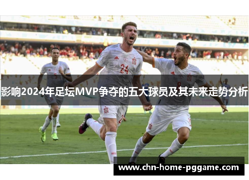 影响2024年足坛MVP争夺的五大球员及其未来走势分析