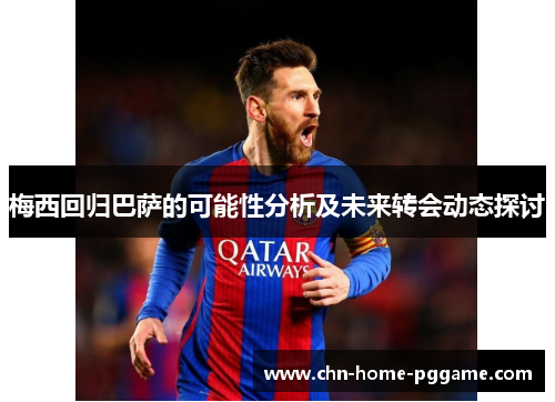 梅西回归巴萨的可能性分析及未来转会动态探讨