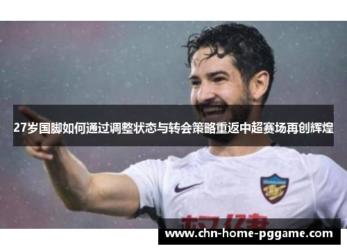 27岁国脚如何通过调整状态与转会策略重返中超赛场再创辉煌