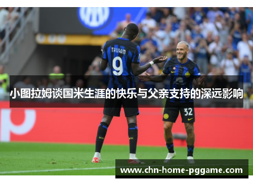 小图拉姆谈国米生涯的快乐与父亲支持的深远影响