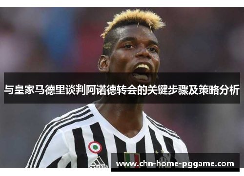 与皇家马德里谈判阿诺德转会的关键步骤及策略分析