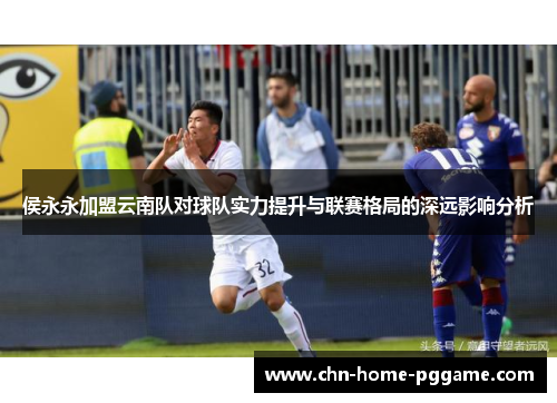 侯永永加盟云南队对球队实力提升与联赛格局的深远影响分析