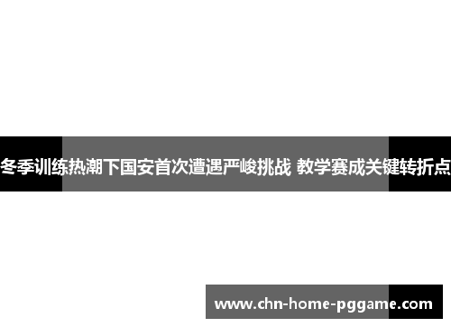 冬季训练热潮下国安首次遭遇严峻挑战 教学赛成关键转折点