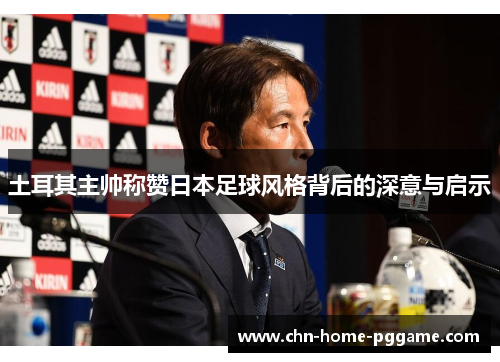 土耳其主帅称赞日本足球风格背后的深意与启示