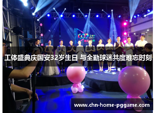 工体盛典庆国安32岁生日 与全勤球迷共度难忘时刻