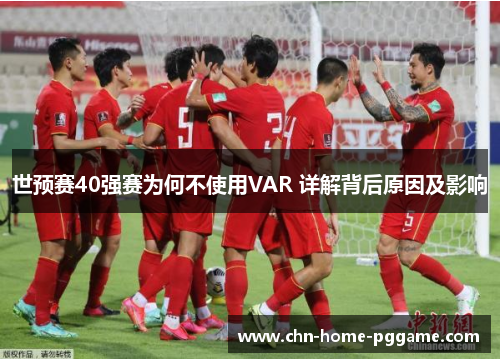 世预赛40强赛为何不使用VAR 详解背后原因及影响