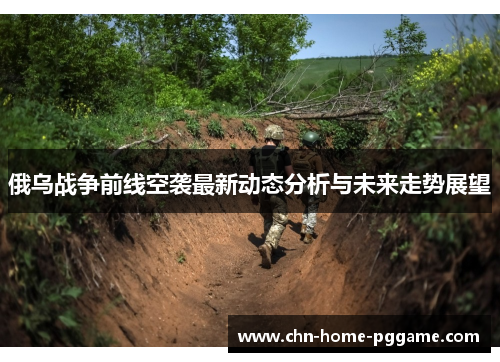 俄乌战争前线空袭最新动态分析与未来走势展望