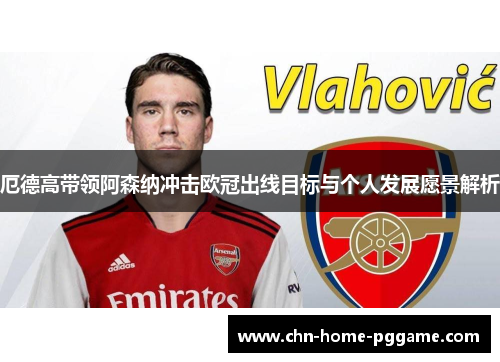 厄德高带领阿森纳冲击欧冠出线目标与个人发展愿景解析