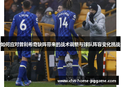 如何应对普利希奇缺阵带来的战术调整与球队阵容变化挑战
