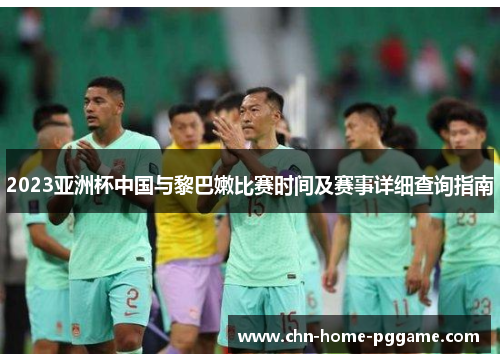 2023亚洲杯中国与黎巴嫩比赛时间及赛事详细查询指南