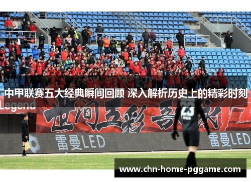 中甲联赛五大经典瞬间回顾 深入解析历史上的精彩时刻