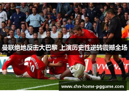 曼联绝地反击大巴黎 上演历史性逆转震撼全场