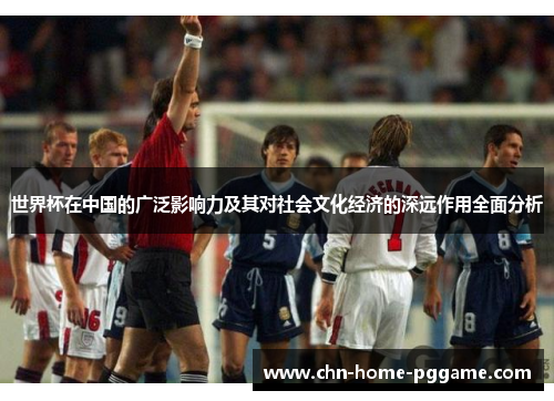 世界杯在中国的广泛影响力及其对社会文化经济的深远作用全面分析