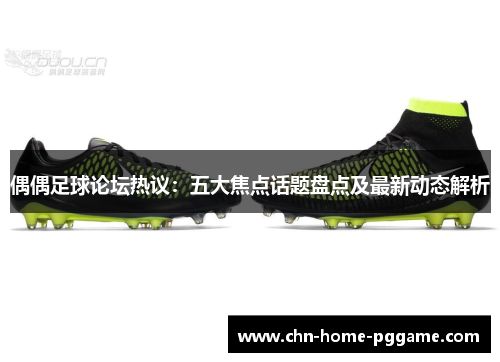 偶偶足球论坛热议：五大焦点话题盘点及最新动态解析