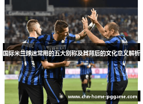 国际米兰球迷常用的五大别称及其背后的文化意义解析