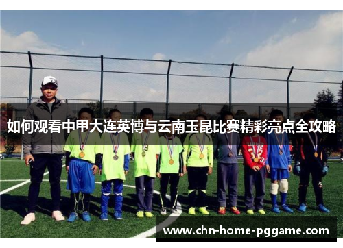 如何观看中甲大连英博与云南玉昆比赛精彩亮点全攻略