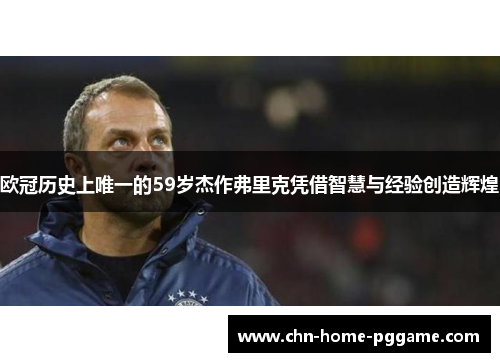 欧冠历史上唯一的59岁杰作弗里克凭借智慧与经验创造辉煌