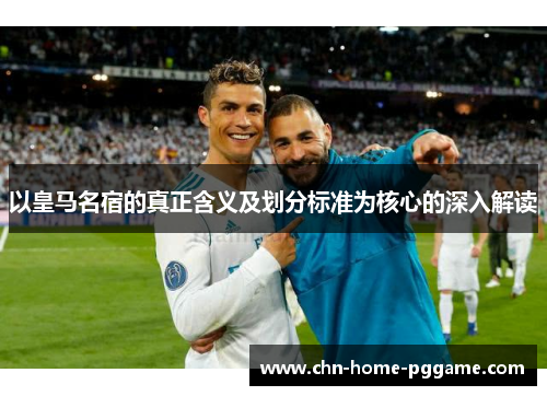 以皇马名宿的真正含义及划分标准为核心的深入解读