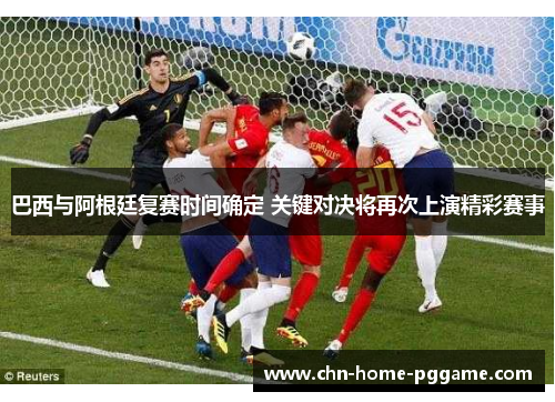 巴西与阿根廷复赛时间确定 关键对决将再次上演精彩赛事