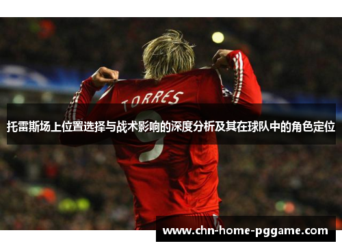 托雷斯场上位置选择与战术影响的深度分析及其在球队中的角色定位