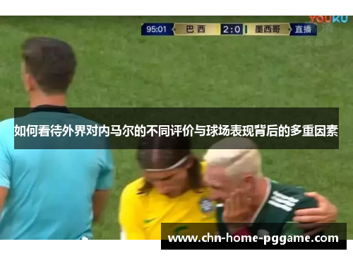 如何看待外界对内马尔的不同评价与球场表现背后的多重因素