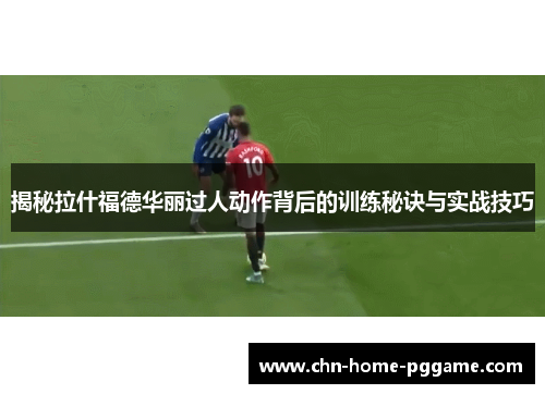 揭秘拉什福德华丽过人动作背后的训练秘诀与实战技巧