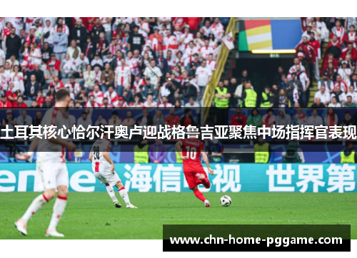 土耳其核心恰尔汗奥卢迎战格鲁吉亚聚焦中场指挥官表现