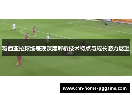穆西亚拉球场表现深度解析技术特点与成长潜力展望