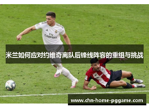 米兰如何应对约维奇离队后锋线阵容的重组与挑战