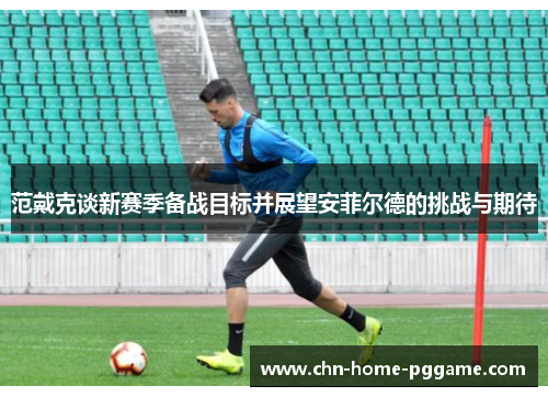 范戴克谈新赛季备战目标并展望安菲尔德的挑战与期待
