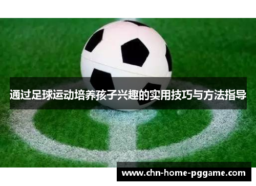 通过足球运动培养孩子兴趣的实用技巧与方法指导