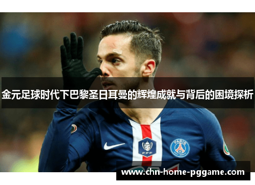 金元足球时代下巴黎圣日耳曼的辉煌成就与背后的困境探析