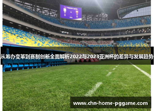 从筹办变革到赛制创新全面解析2022与2023亚洲杯的差异与发展趋势