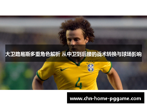 大卫路易斯多重角色解析 从中卫到后腰的战术转换与球场影响