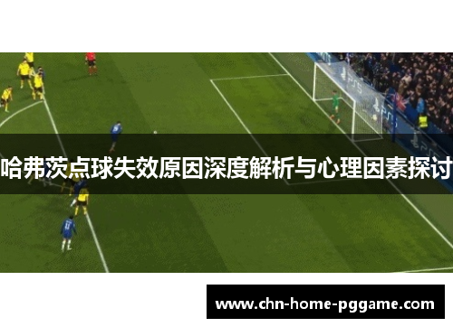 哈弗茨点球失效原因深度解析与心理因素探讨